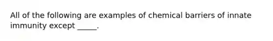 All of the following are examples of chemical barriers of innate immunity except _____.