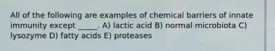 All of the following are examples of chemical barriers of innate immunity except _____. A) lactic acid B) normal microbiota C) lysozyme D) fatty acids E) proteases