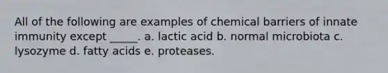 All of the following are examples of chemical barriers of innate immunity except _____. a. lactic acid b. normal microbiota c. lysozyme d. fatty acids e. proteases.