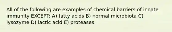 All of the following are examples of chemical barriers of innate immunity EXCEPT: A) fatty acids B) normal microbiota C) lysozyme D) lactic acid E) proteases.