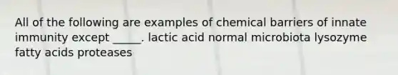 All of the following are examples of chemical barriers of innate immunity except _____. lactic acid normal microbiota lysozyme fatty acids proteases