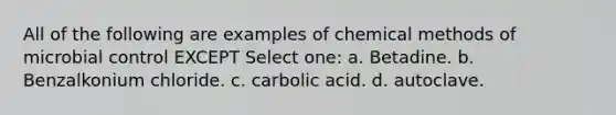 All of the following are examples of chemical methods of microbial control EXCEPT Select one: a. Betadine. b. Benzalkonium chloride. c. carbolic acid. d. autoclave.