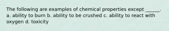 The following are examples of chemical properties except ______. a. ability to burn b. ability to be crushed c. ability to react with oxygen d. toxicity