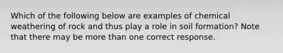 Which of the following below are examples of chemical weathering of rock and thus play a role in soil formation? Note that there may be <a href='https://www.questionai.com/knowledge/keWHlEPx42-more-than' class='anchor-knowledge'>more than</a> one correct response.
