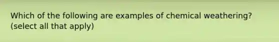 Which of the following are examples of chemical weathering? (select all that apply)