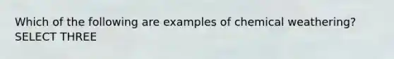 Which of the following are examples of chemical weathering? SELECT THREE