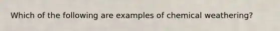 Which of the following are examples of chemical weathering?