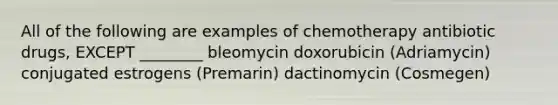 All of the following are examples of chemotherapy antibiotic drugs, EXCEPT ________ bleomycin doxorubicin (Adriamycin) conjugated estrogens (Premarin) dactinomycin (Cosmegen)