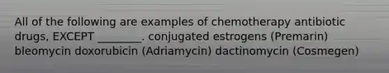 All of the following are examples of chemotherapy antibiotic drugs, EXCEPT ________. conjugated estrogens (Premarin) bleomycin doxorubicin (Adriamycin) dactinomycin (Cosmegen)