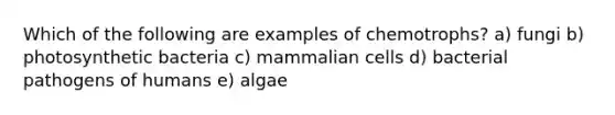 Which of the following are examples of chemotrophs? a) fungi b) photosynthetic bacteria c) mammalian cells d) bacterial pathogens of humans e) algae