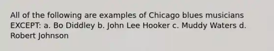 All of the following are examples of Chicago blues musicians EXCEPT: a. Bo Diddley b. John Lee Hooker c. Muddy Waters d. Robert Johnson