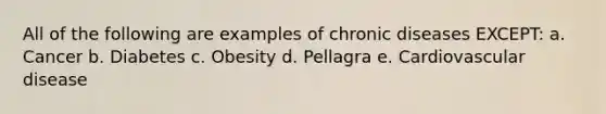 All of the following are examples of chronic diseases EXCEPT: a. Cancer b. Diabetes c. Obesity d. Pellagra e. Cardiovascular disease