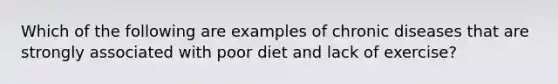 Which of the following are examples of chronic diseases that are strongly associated with poor diet and lack of exercise?