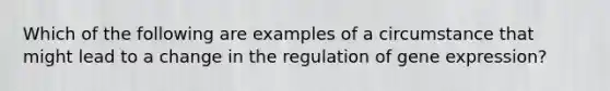 Which of the following are examples of a circumstance that might lead to a change in the regulation of gene expression?