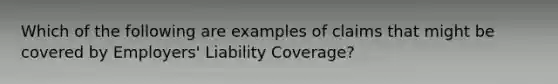 Which of the following are examples of claims that might be covered by Employers' Liability Coverage?