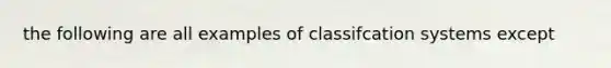 the following are all examples of classifcation systems except