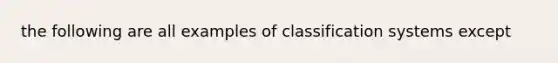 the following are all examples of classification systems except