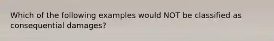 Which of the following examples would NOT be classified as consequential damages?