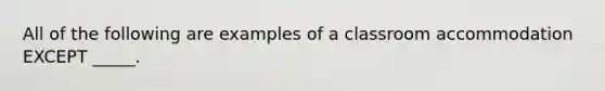 All of the following are examples of a classroom accommodation EXCEPT _____.