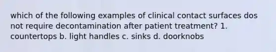 which of the following examples of clinical contact surfaces dos not require decontamination after patient treatment? 1. countertops b. light handles c. sinks d. doorknobs