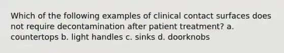 Which of the following examples of clinical contact surfaces does not require decontamination after patient treatment? a. countertops b. light handles c. sinks d. doorknobs