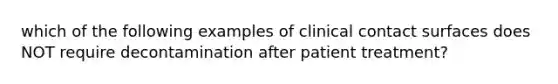 which of the following examples of clinical contact surfaces does NOT require decontamination after patient treatment?