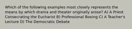 Which of the following examples most closely represents the means by which drama and theater originally arose? A) A Priest Consecrating the Eucharist B) Professional Boxing C) A Teacher's Lecture D) The Democratic Debate