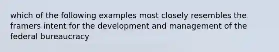 which of the following examples most closely resembles the framers intent for the development and management of the federal bureaucracy