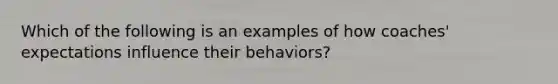 Which of the following is an examples of how coaches' expectations influence their behaviors?