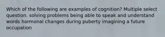 Which of the following are examples of cognition? Multiple select question. solving problems being able to speak and understand words hormonal changes during puberty imagining a future occupation