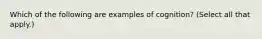 Which of the following are examples of cognition? (Select all that apply.)