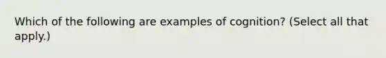 Which of the following are examples of cognition? (Select all that apply.)