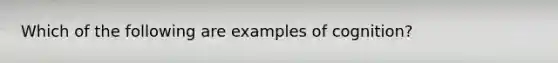 Which of the following are examples of cognition?