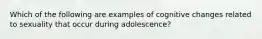 Which of the following are examples of cognitive changes related to sexuality that occur during adolescence?