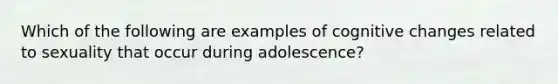 Which of the following are examples of cognitive changes related to sexuality that occur during adolescence?