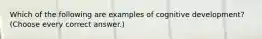 Which of the following are examples of cognitive development? (Choose every correct answer.)