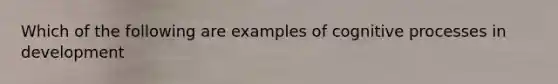 Which of the following are examples of cognitive processes in development