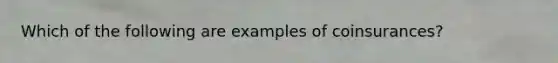 Which of the following are examples of coinsurances?