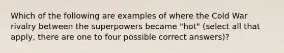 Which of the following are examples of where the Cold War rivalry between the superpowers became "hot" (select all that apply, there are one to four possible correct answers)?