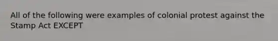 All of the following were examples of colonial protest against the Stamp Act EXCEPT