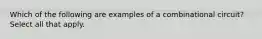 Which of the following are examples of a combinational circuit? Select all that apply.