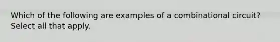 Which of the following are examples of a combinational circuit? Select all that apply.