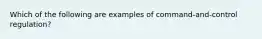 Which of the following are examples of command-and-control regulation?