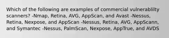 Which of the following are examples of commercial vulnerablilty scanners? -Nmap, Retina, AVG, AppScan, and Avast -Nessus, Retina, Nexpose, and AppScan -Nessus, Retina, AVG, AppScann, and Symantec -Nessus, PalmScan, Nexpose, AppTrue, and AVDS