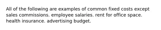 All of the following are examples of common fixed costs except sales commissions. employee salaries. rent for office space. health insurance. advertising budget.