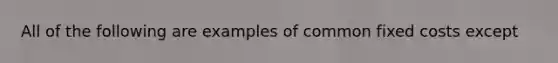 All of the following are examples of common fixed costs except