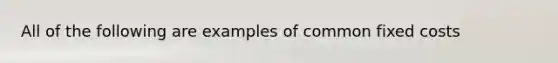 All of the following are examples of common fixed costs