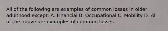 All of the following are examples of common losses in older adulthood except: A. Financial B. Occupational C. Mobility D. All of the above are examples of common losses