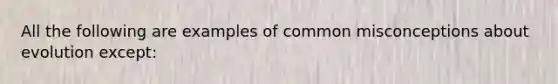 All the following are examples of common misconceptions about evolution except: