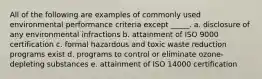 All of the following are examples of commonly used environmental performance criteria except _____. a. ​disclosure of any environmental infractions b. ​attainment of ISO 9000 certification c. ​formal hazardous and toxic waste reduction programs exist d. ​programs to control or eliminate ozone-depleting substances e. ​attainment of ISO 14000 certification